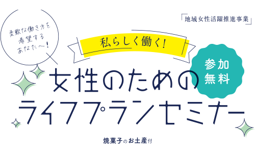 柔軟な働き方を希望するあなたへ！　私らしく働く！ 女性のためのライフプランセミナー 地域女性活躍推進事業 焼菓子のお土産付 参加無料